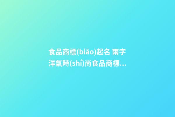 食品商標(biāo)起名 兩字洋氣時(shí)尚食品商標(biāo)名字,起名之家